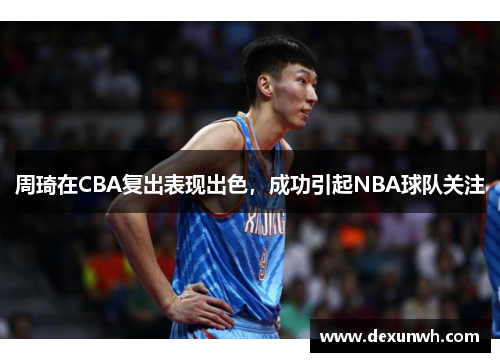 周琦在CBA复出表现出色，成功引起NBA球队关注